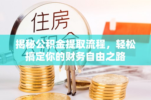 政策揭秘公积金提取流程，轻松搞定你的财务自由之路