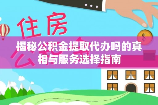 政策揭秘公积金提取代办吗的真相与服务选择指南