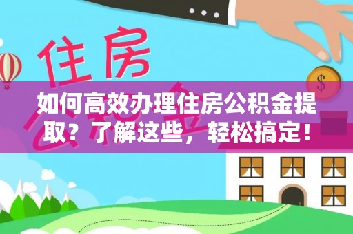 政策如何高效办理住房公积金提取？了解这些，轻松搞定！