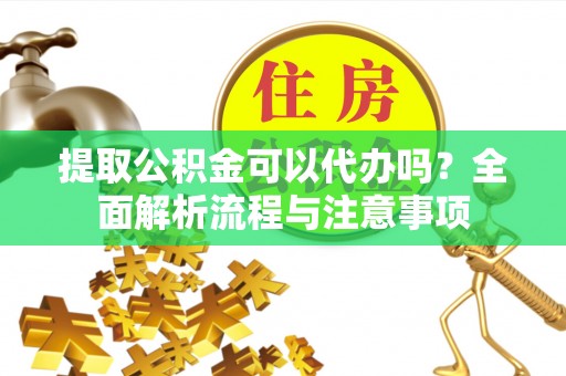 政策提取公积金可以代办吗？全面解析流程与注意事项