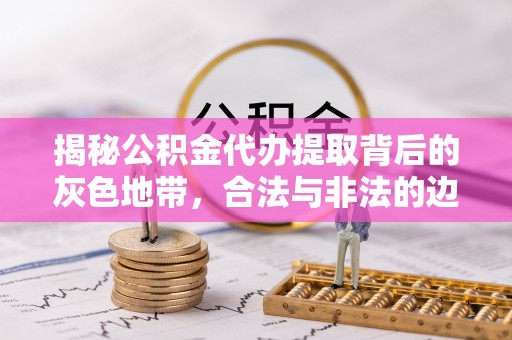 政策揭秘公积金代办提取背后的灰色地带，合法与非法的边界