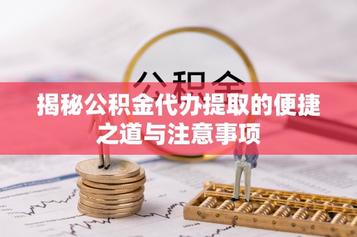 政策揭秘公积金代办提取的便捷之道与注意事项