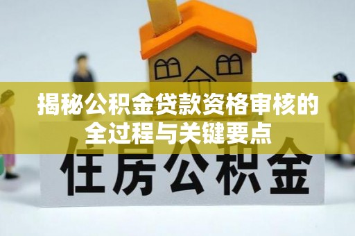 政策揭秘公积金贷款资格审核的全过程与关键要点