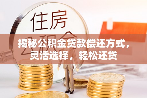 政策揭秘公积金贷款偿还方式，灵活选择，轻松还贷