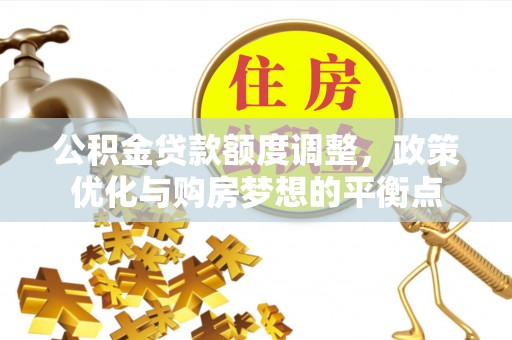 政策公积金贷款额度调整，政策优化与购房梦想的平衡点