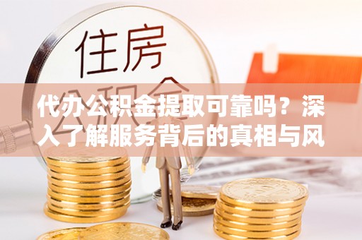 政策代办公积金提取可靠吗？深入了解服务背后的真相与风险