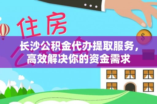 政策长沙公积金代办提取服务，高效解决你的资金需求