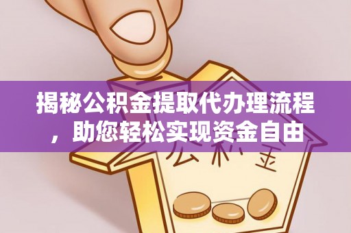 政策揭秘公积金提取代办理流程，助您轻松实现资金自由