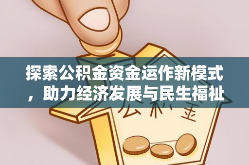 政策探索公积金资金运作新模式，助力经济发展与民生福祉