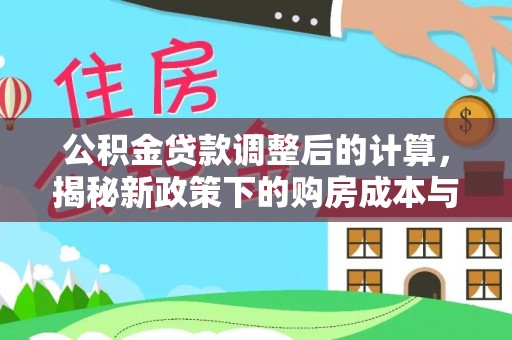 政策公积金贷款调整后的计算，揭秘新政策下的购房成本与规划