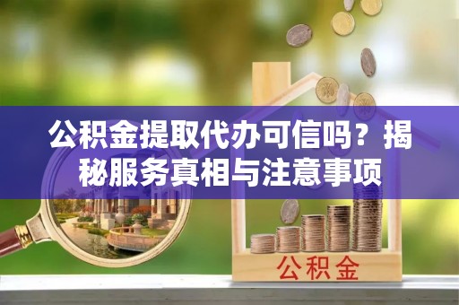 政策公积金提取代办可信吗？揭秘服务真相与注意事项