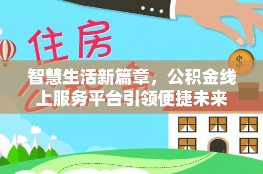 政策智慧生活新篇章，公积金线上服务平台引领便捷未来