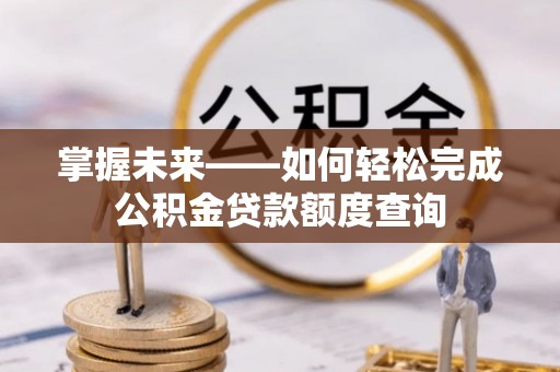 政策掌握未来——如何轻松完成公积金贷款额度查询