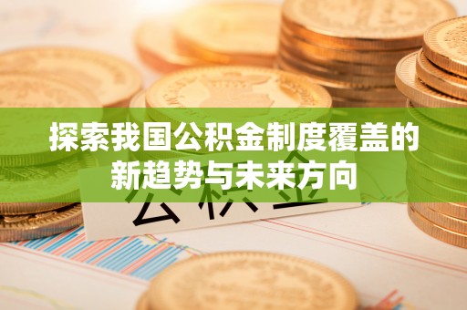 政策探索我国公积金制度覆盖的新趋势与未来方向