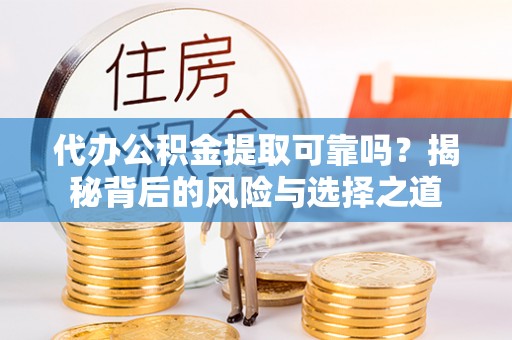 政策代办公积金提取可靠吗？揭秘背后的风险与选择之道