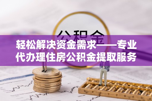 政策轻松解决资金需求——专业代办理住房公积金提取服务