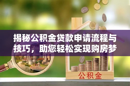 政策揭秘公积金贷款申请流程与技巧，助您轻松实现购房梦