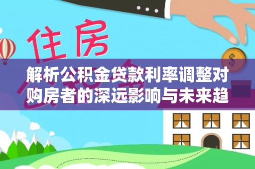 政策解析公积金贷款利率调整对购房者的深远影响与未来趋势
