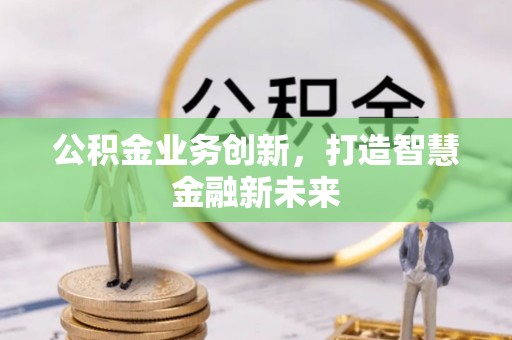 政策公积金业务创新，打造智慧金融新未来