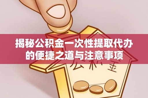 政策揭秘公积金一次性提取代办的便捷之道与注意事项
