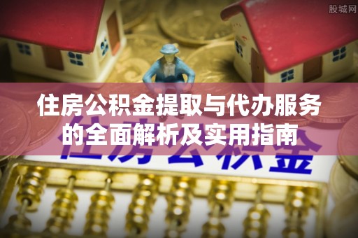 政策住房公积金提取与代办服务的全面解析及实用指南