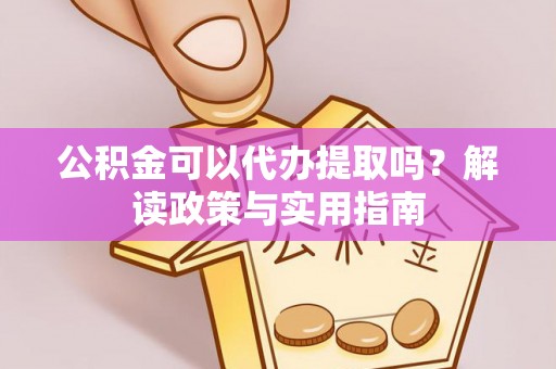 政策公积金可以代办提取吗？解读政策与实用指南