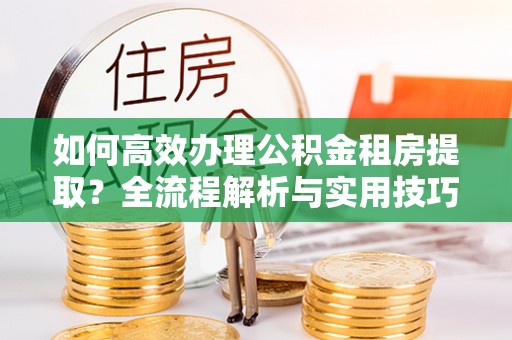 政策如何高效办理公积金租房提取？全流程解析与实用技巧