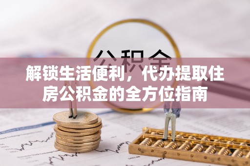 政策解锁生活便利，代办提取住房公积金的全方位指南