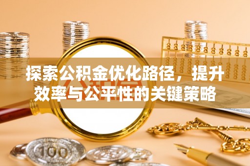 政策探索公积金优化路径，提升效率与公平性的关键策略