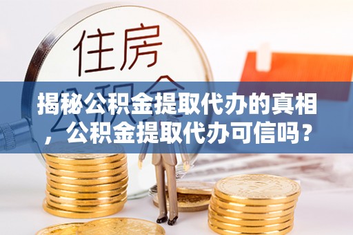 政策揭秘公积金提取代办的真相，公积金提取代办可信吗？