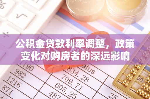 政策公积金贷款利率调整，政策变化对购房者的深远影响