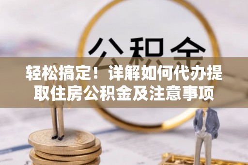 政策轻松搞定！详解如何代办提取住房公积金及注意事项