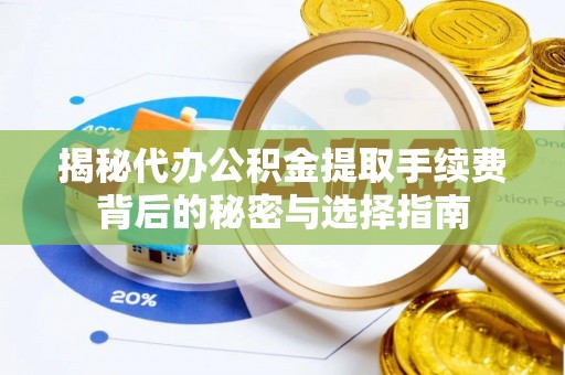 政策揭秘代办公积金提取手续费背后的秘密与选择指南