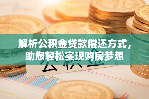 政策解析公积金贷款偿还方式，助您轻松实现购房梦想