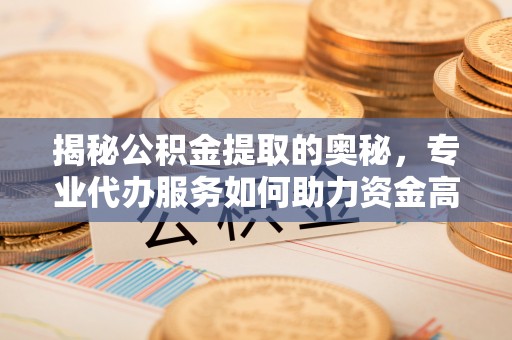 政策揭秘公积金提取的奥秘，专业代办服务如何助力资金高效管理