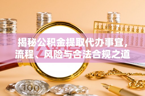 政策揭秘公积金提取代办事宜，流程、风险与合法合规之道