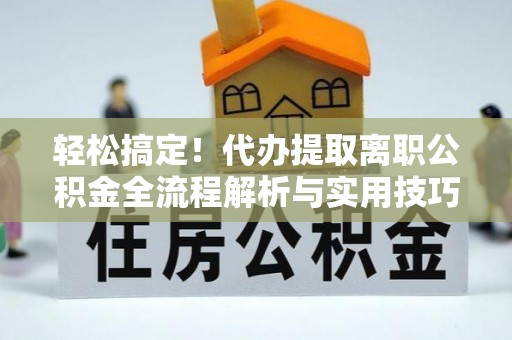 政策轻松搞定！代办提取离职公积金全流程解析与实用技巧