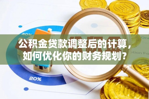 政策公积金贷款调整后的计算，如何优化你的财务规划？