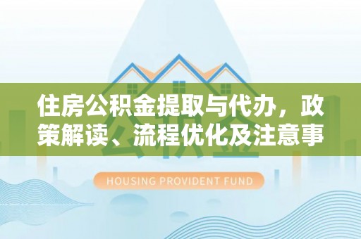 政策住房公积金提取与代办，政策解读、流程优化及注意事项