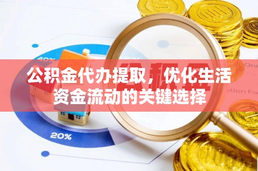 政策公积金代办提取，优化生活资金流动的关键选择