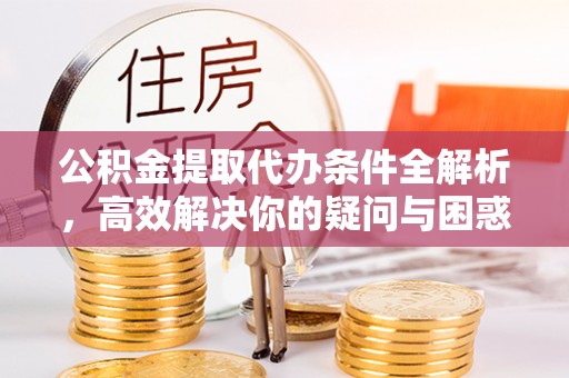 政策公积金提取代办条件全解析，高效解决你的疑问与困惑