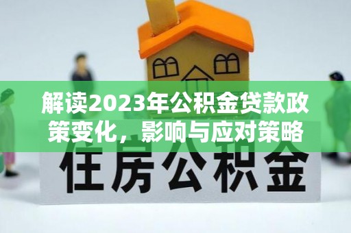 政策解读2023年公积金贷款政策变化，影响与应对策略