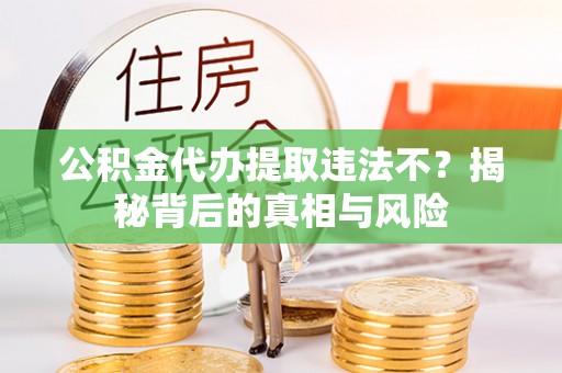 政策公积金代办提取违法不？揭秘背后的真相与风险