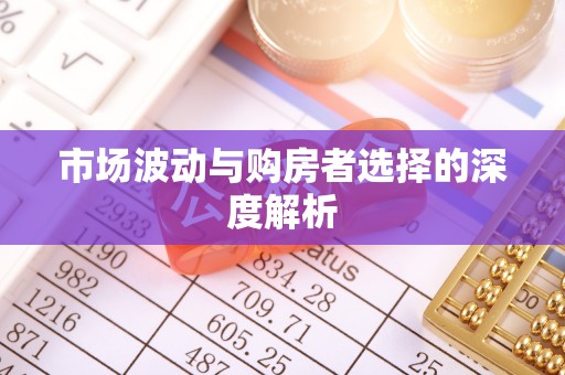 政策市场波动与购房者选择的深度解析