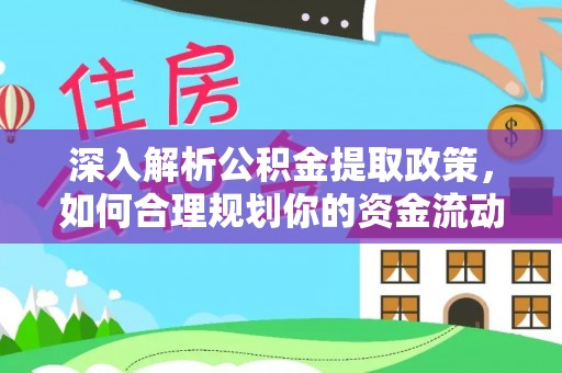 政策深入解析公积金提取政策，如何合理规划你的资金流动