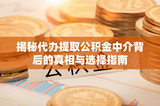 政策揭秘代办提取公积金中介背后的真相与选择指南