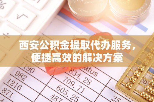 政策西安公积金提取代办服务，便捷高效的解决方案