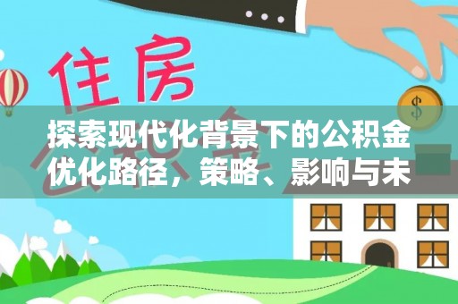 政策探索现代化背景下的公积金优化路径，策略、影响与未来展望