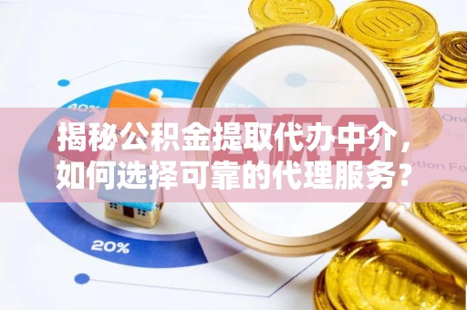 政策揭秘公积金提取代办中介，如何选择可靠的代理服务？