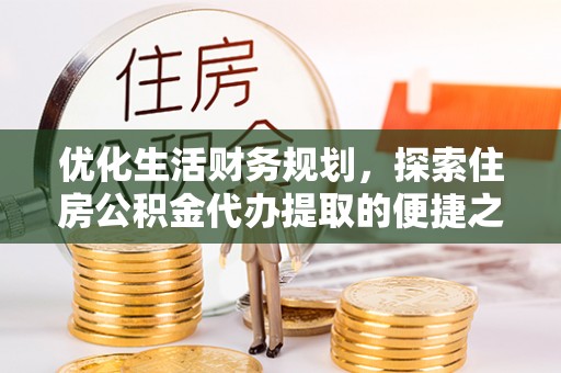 政策优化生活财务规划，探索住房公积金代办提取的便捷之道